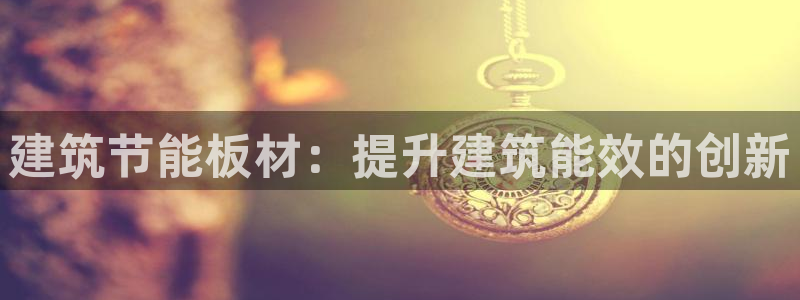 尊亿娱乐国际官网：建筑节能板材：提升建筑能效的创新