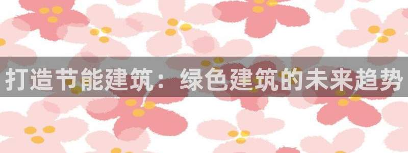 E尊国际：打造节能建筑：绿色建筑的未来趋势
