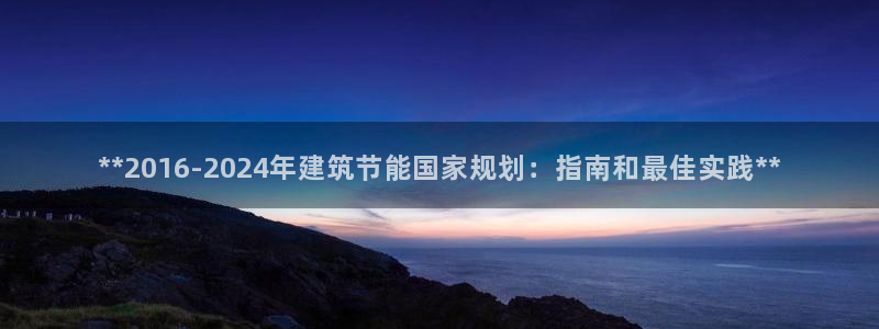 e尊国际娱乐官网下载：**2016-2024年建筑节能国家规划：指南和最佳实践**