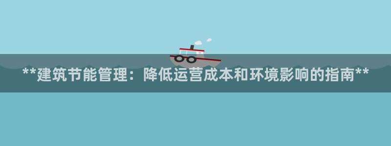 e尊国际客户端下载：**建筑节能管理：降低运营成本和环境影响的指南**