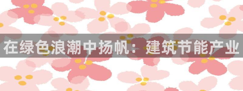 e尊官网：在绿色浪潮中扬帆：建筑节能产业