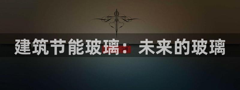 e尊官网：建筑节能玻璃：未来的玻璃