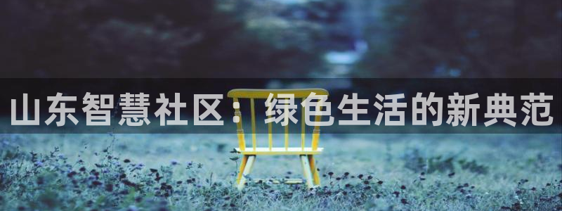 e尊国际客户端下载：山东智慧社区：绿色生活的新典范