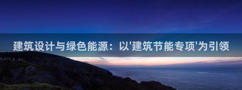 e尊平台：建筑设计与绿色能源：以\'建筑节能专项\'为引领