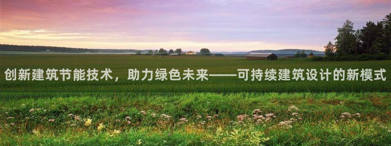 E尊国际网站：创新建筑节能技术，助力绿色未来——可持续建筑设计的新模式