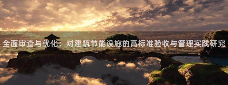 e尊国际地址：全面审查与优化：对建筑节能设施的高标准验收与管理实践研究
