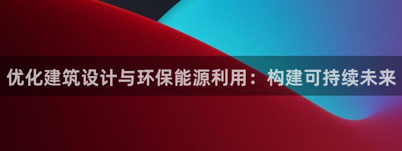 e尊国际娱乐官网下载：优化建筑设计与环保能源利用：构建可持续未来
