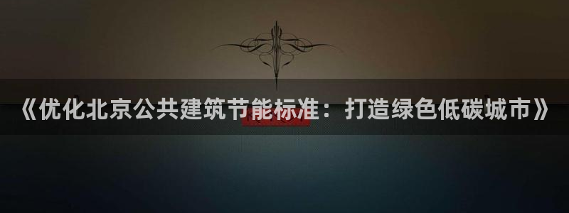尊亿娱乐国际官网：《优化北京公共建筑节能标准：打造绿色低碳城市》