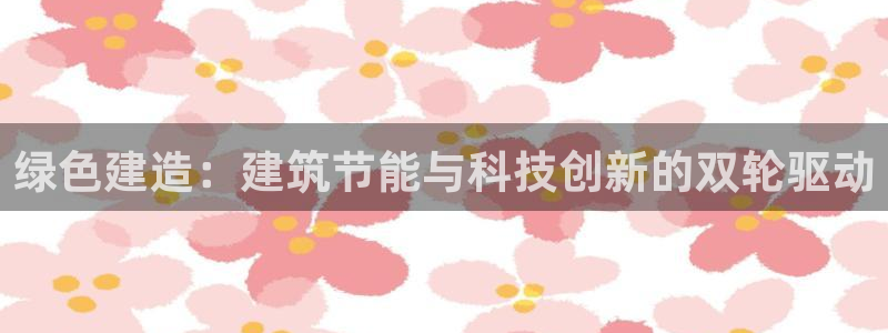 e尊官网：绿色建造：建筑节能与科技创新的双轮驱动