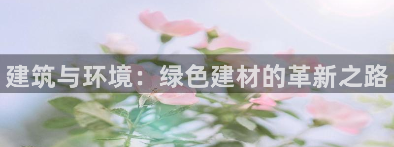 e尊国际是干什么的：建筑与环境：绿色建材的革新之路