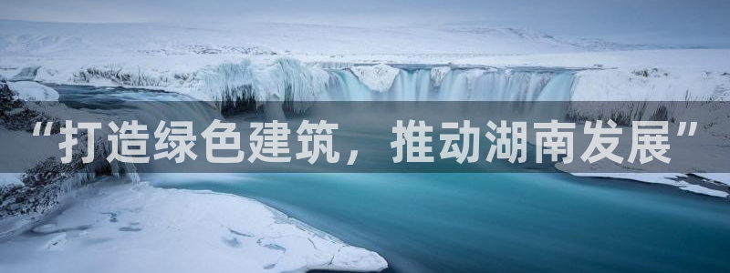 e尊国际app：“打造绿色建筑，推动湖南发展”