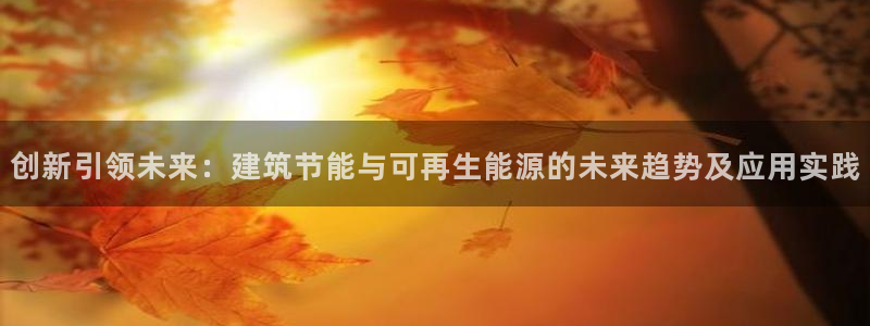 e尊国际官方网站：创新引领未来：建筑节能与可再生能源的未来趋势及应用实践