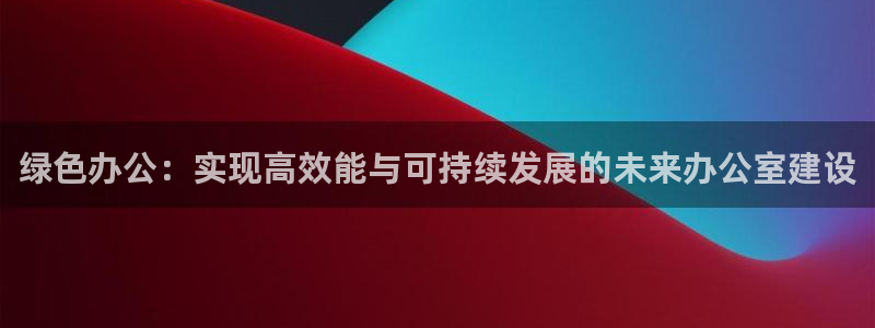 e尊国际官网：绿色办公：实现高效能与可持续发展的未来办公室建设